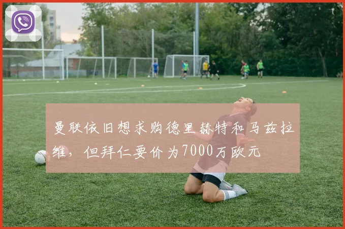 曼联依旧想求购德里赫特和马兹拉维，但拜仁要价为7000万欧元