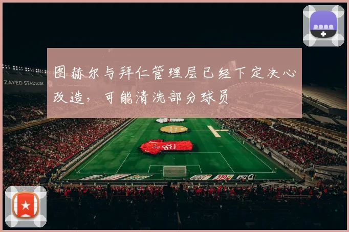 图赫尔与拜仁管理层已经下定决心改造，可能清洗部分球员
