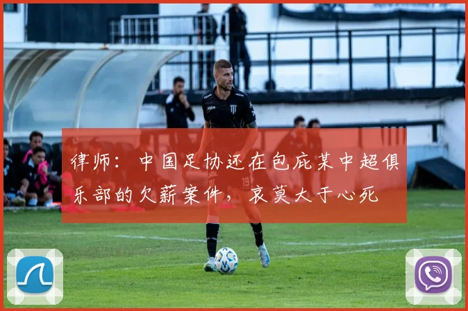律师：中国足协还在包庇某中超俱乐部的欠薪案件，哀莫大于心死