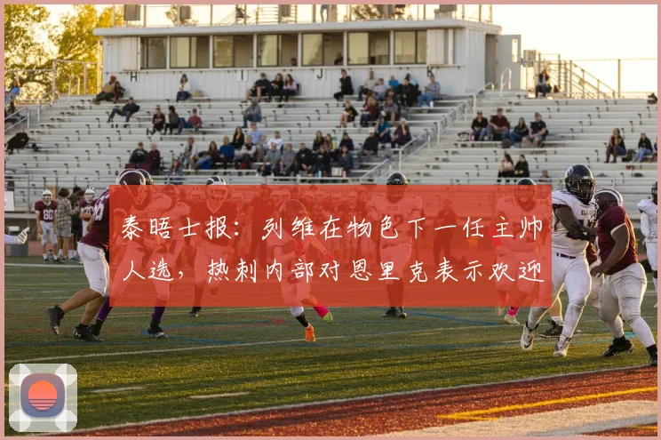 泰晤士报：列维在物色下一任主帅人选，热刺内部对恩里克表示欢迎