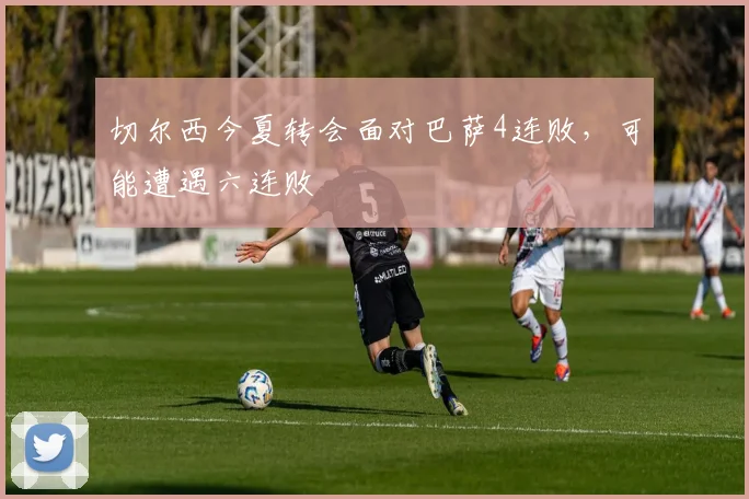 切尔西今夏转会面对巴萨4连败，可能遭遇六连败