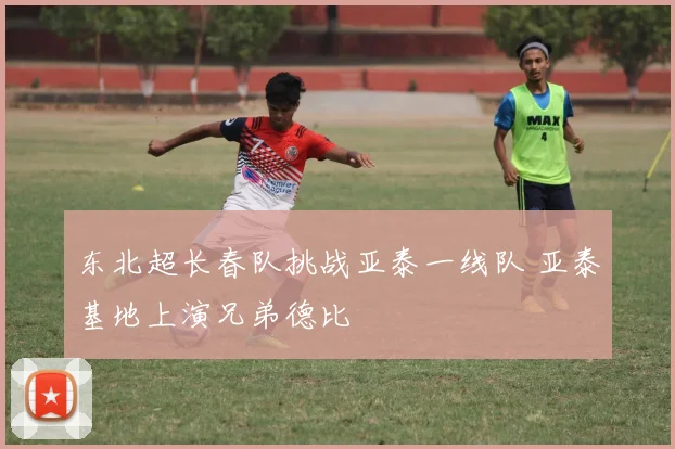 东北超长春队挑战亚泰一线队 亚泰基地上演兄弟德比