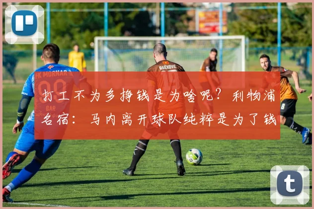 打工不为多挣钱是为啥呢？利物浦名宿：马内离开球队纯粹是为了钱