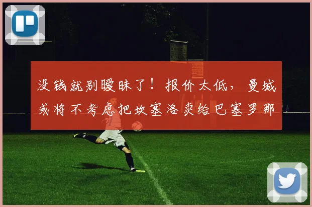 没钱就别暧昧了！报价太低，曼城或将不考虑把坎塞洛卖给巴塞罗那