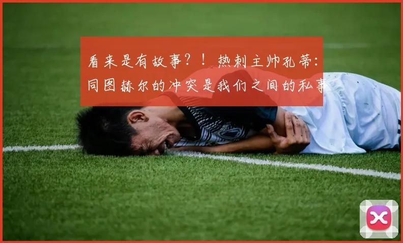 看来是有故事？！热刺主帅孔蒂：同图赫尔的冲突是我们之间的私事