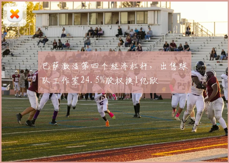 巴萨激活第四个经济杠杆，出售球队工作室24.5%股权换1亿欧