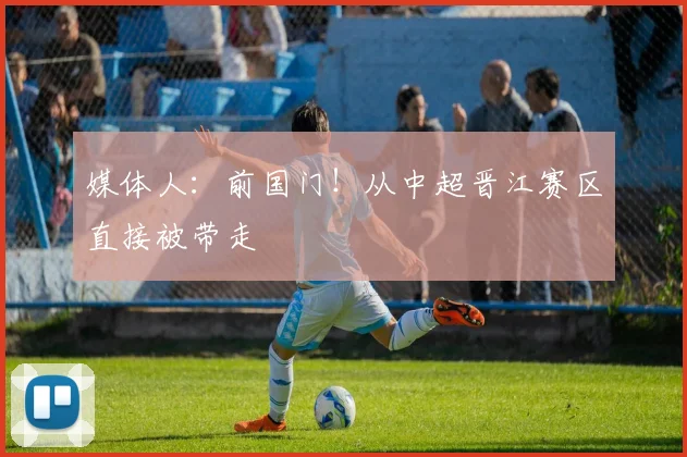 媒体人：前国门！从中超晋江赛区直接被带走