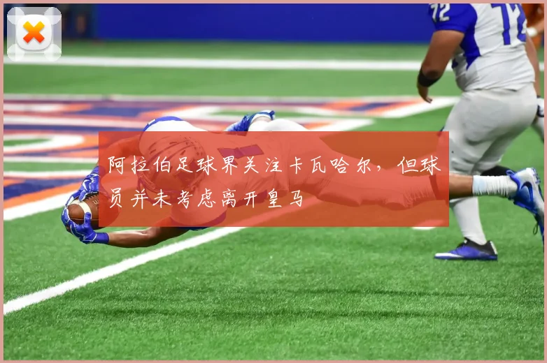 阿拉伯足球界关注卡瓦哈尔，但球员并未考虑离开皇马