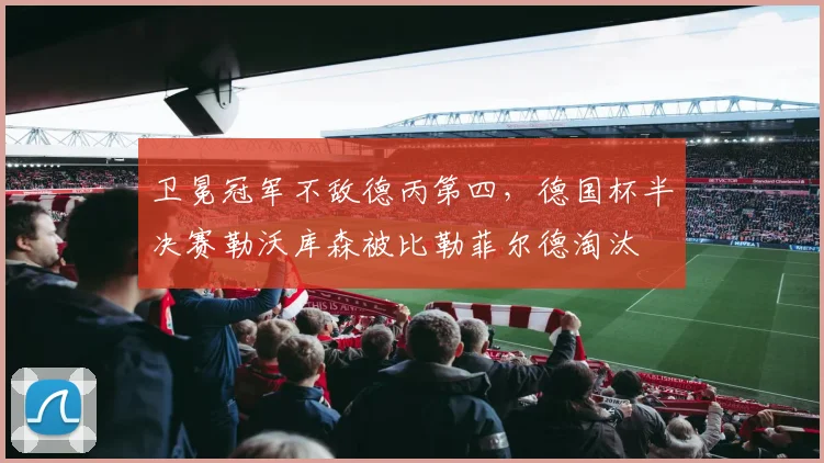 卫冕冠军不敌德丙第四，德国杯半决赛勒沃库森被比勒菲尔德淘汰