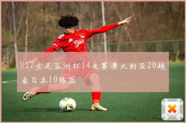 U17女足亚洲杯14决赛澳大利亚20越南日本10韩国