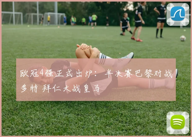 欧冠4强正式出炉：半决赛巴黎对战多特 拜仁大战皇马