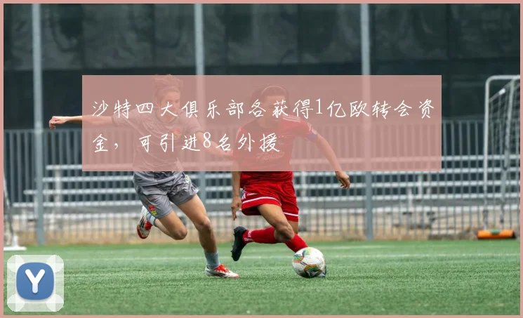 沙特四大俱乐部各获得1亿欧转会资金，可引进8名外援