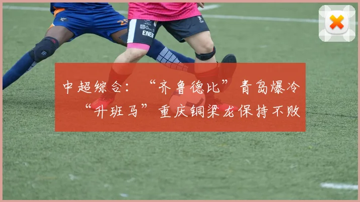 中超综合：“齐鲁德比”青岛爆冷　“升班马”重庆铜梁龙保持不败