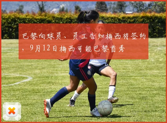 巴黎向球员、员工告知梅西将签约，9月12日梅西可能巴黎首秀