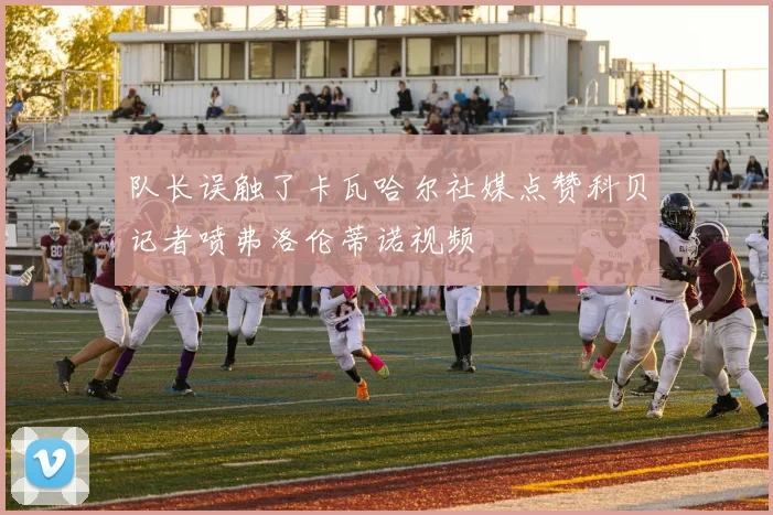 队长误触了卡瓦哈尔社媒点赞科贝记者喷弗洛伦蒂诺视频