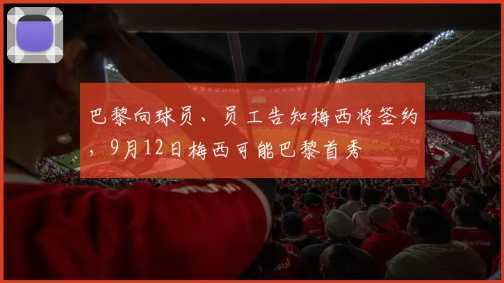 巴黎向球员、员工告知梅西将签约，9月12日梅西可能巴黎首秀
