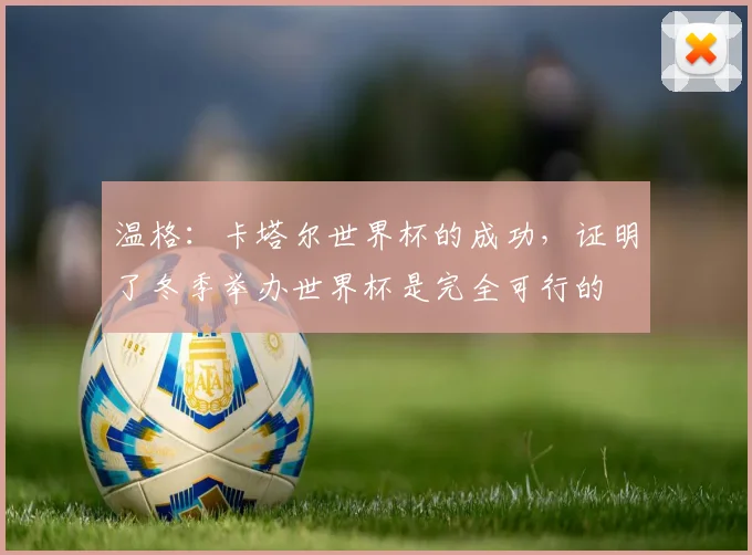 温格：卡塔尔世界杯的成功，证明了冬季举办世界杯是完全可行的