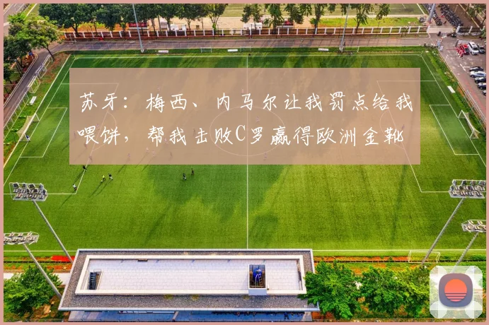 苏牙：梅西、内马尔让我罚点给我喂饼，帮我击败C罗赢得欧洲金靴