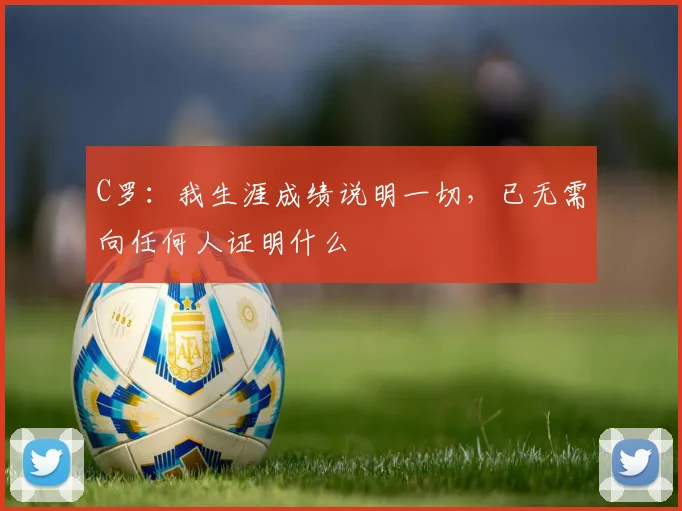 C罗：我生涯成绩说明一切，已无需向任何人证明什么