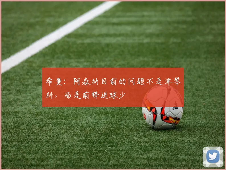 希曼：阿森纳目前的问题不是津琴科，而是前锋进球少