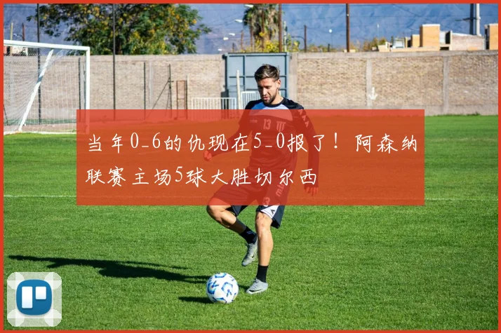 当年0_6的仇现在5_0报了！阿森纳联赛主场5球大胜切尔西