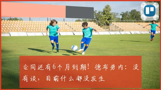 合同还有6个月到期！德布劳内：没有谈，目前什么都没发生