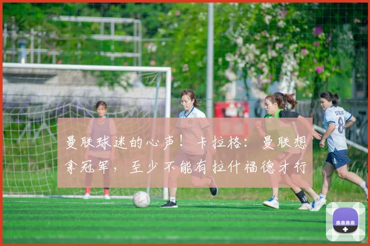 曼联球迷的心声！卡拉格：曼联想拿冠军，至少不能有拉什福德才行