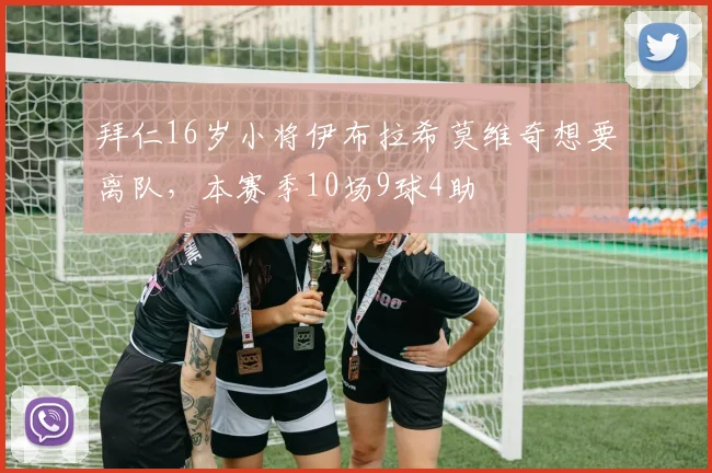 拜仁16岁小将伊布拉希莫维奇想要离队，本赛季10场9球4助