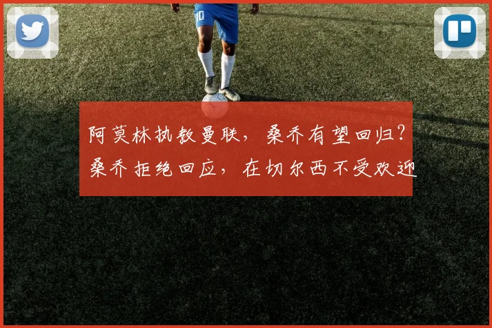 阿莫林执教曼联，桑乔有望回归？桑乔拒绝回应，在切尔西不受欢迎是真的吗？