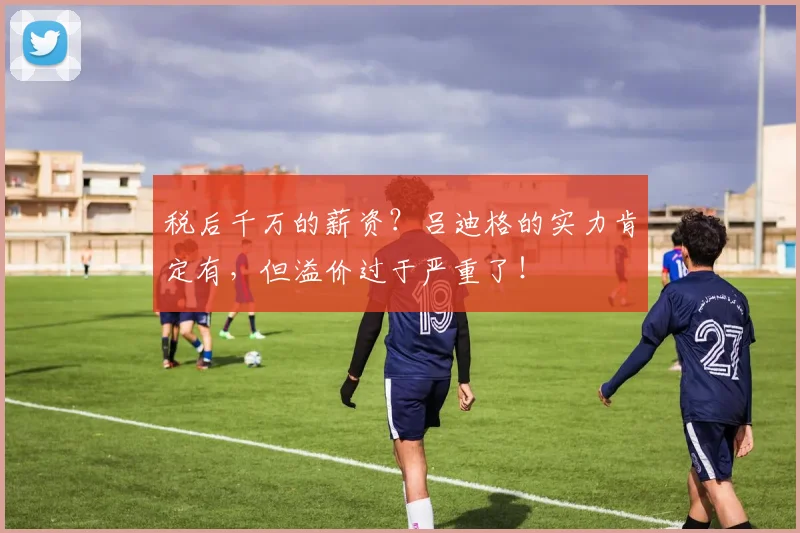 税后千万的薪资？吕迪格的实力肯定有，但溢价过于严重了！