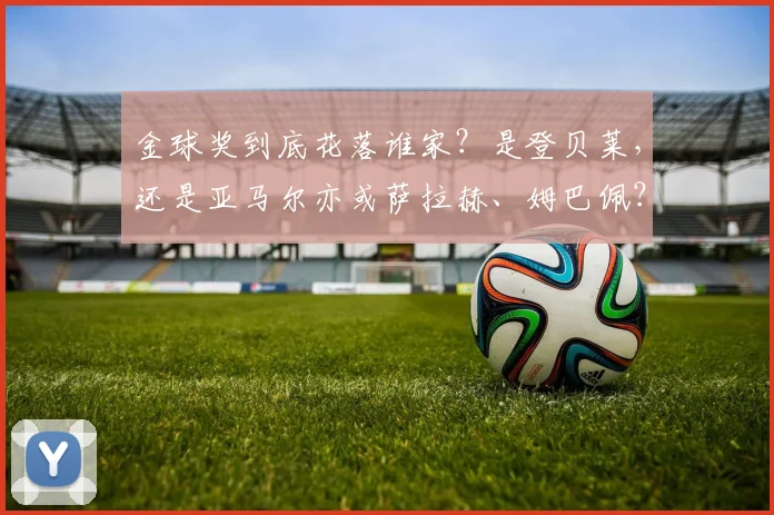 金球奖到底花落谁家？是登贝莱，还是亚马尔亦或萨拉赫、姆巴佩？