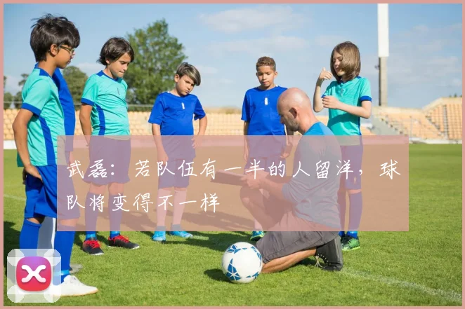 武磊：若队伍有一半的人留洋，球队将变得不一样