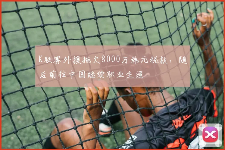 K联赛外援拖欠8000万韩元税款，随后前往中国继续职业生涯