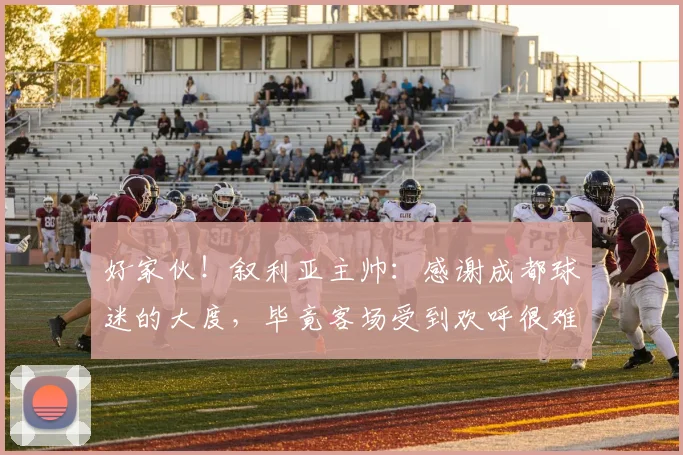 好家伙！叙利亚主帅：感谢成都球迷的大度，毕竟客场受到欢呼很难