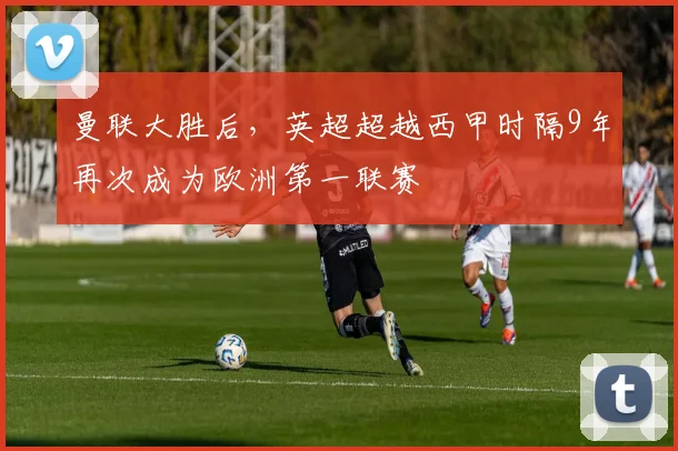 曼联大胜后，英超超越西甲时隔9年再次成为欧洲第一联赛