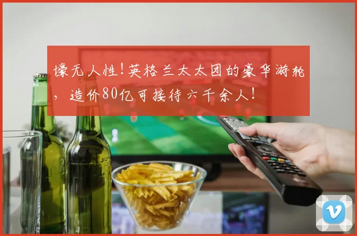 壕无人性!英格兰太太团的豪华游轮，造价80亿可接待六千余人！