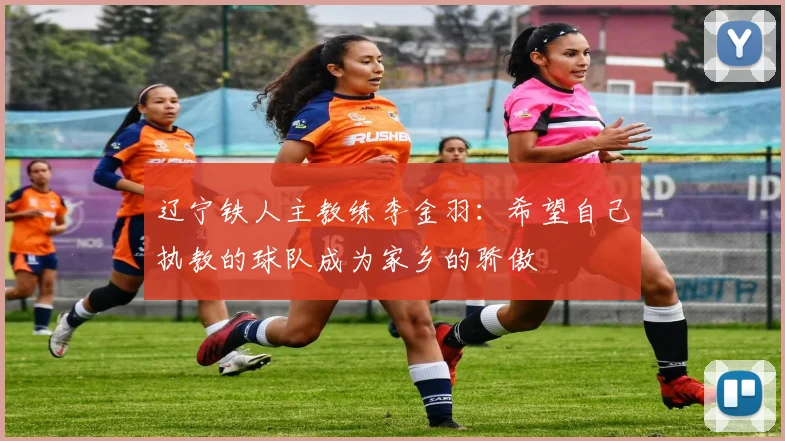 辽宁铁人主教练李金羽：希望自己执教的球队成为家乡的骄傲