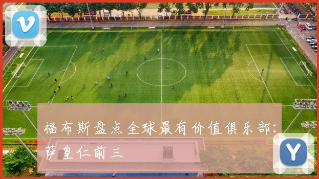 福布斯盘点全球最有价值俱乐部：萨皇仁前三
