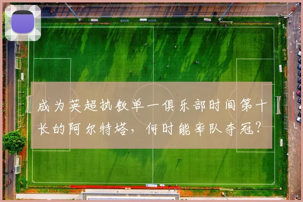 成为英超执教单一俱乐部时间第十长的阿尔特塔，何时能率队夺冠？