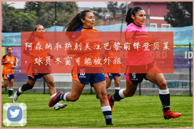 阿森纳和热刺关注巴黎前锋登贝莱，球员冬窗可能被外租