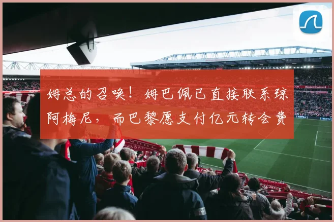 姆总的召唤！姆巴佩已直接联系琼阿梅尼，而巴黎愿支付亿元转会费