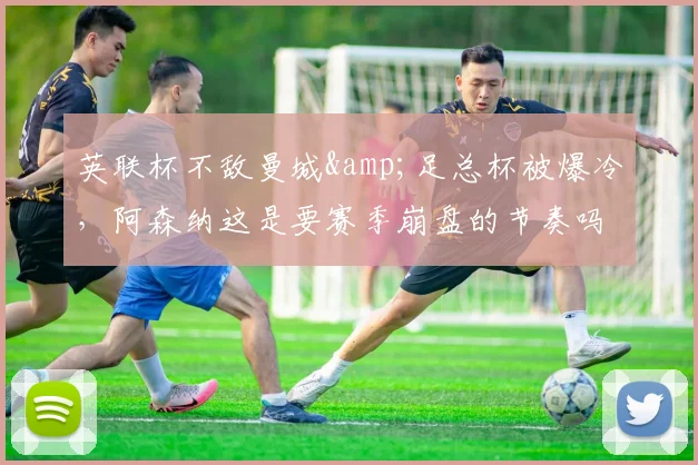 英联杯不敌曼城&足总杯被爆冷，阿森纳这是要赛季崩盘的节奏吗？