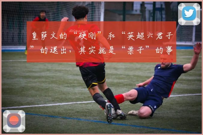 皇萨文的“硬刚”和“英超六君子”的退出，其实就是“票子”的事