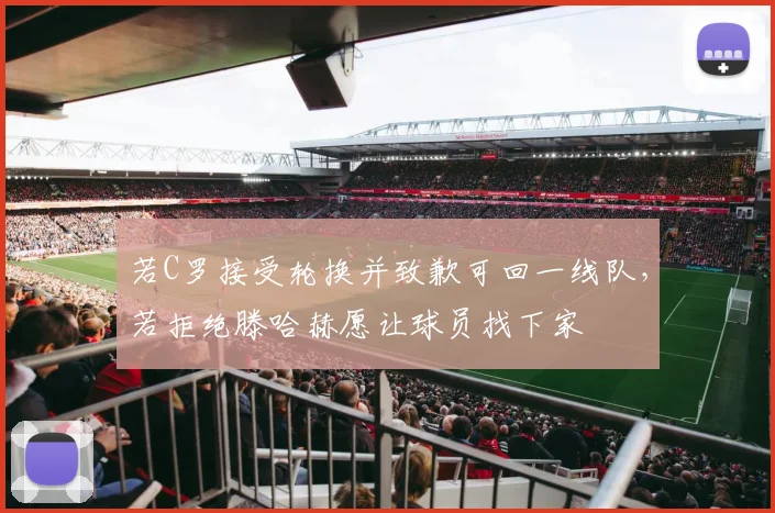 若C罗接受轮换并致歉可回一线队，若拒绝滕哈赫愿让球员找下家