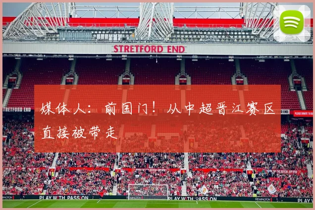 媒体人：前国门！从中超晋江赛区直接被带走