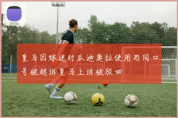 皇马因球迷对瓜迪奥拉使用恐同口号被起诉皇马上诉被驳回