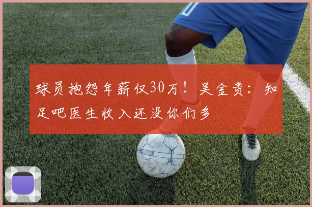 球员抱怨年薪仅30万！吴金贵：知足吧医生收入还没你们多