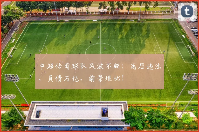 中超传奇球队风波不断：高层违法、负债万亿，前景堪忧！