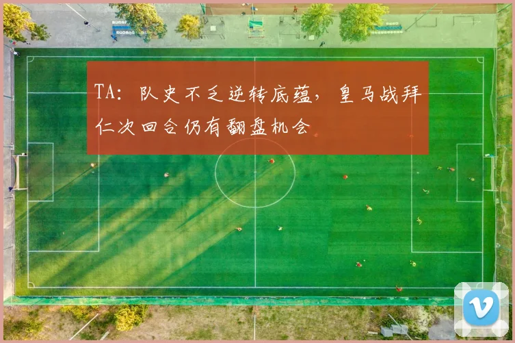 TA：队史不乏逆转底蕴，皇马战拜仁次回合仍有翻盘机会