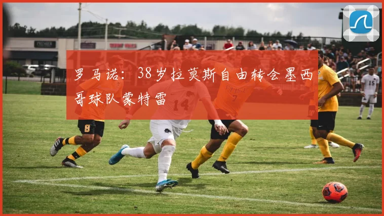 罗马诺：38岁拉莫斯自由转会墨西哥球队蒙特雷